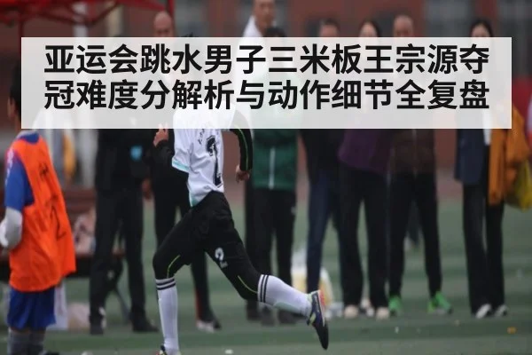 亚运会跳水男子三米板王宗源夺冠难度分解析与动作细节全复盘 | c7c7.appp