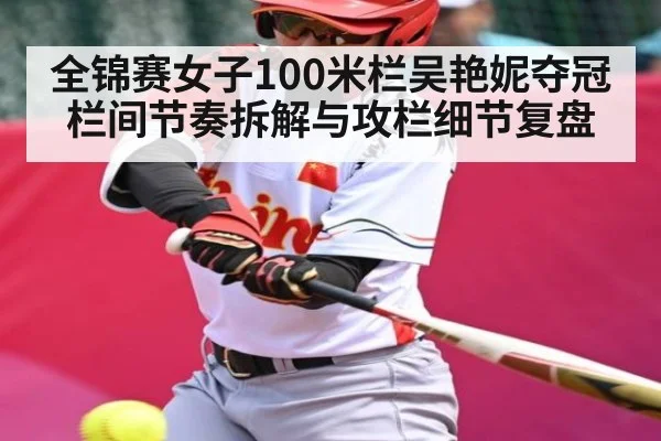 全锦赛女子100米栏吴艳妮夺冠栏间节奏拆解与攻栏细节复盘 | www c7c7 app com