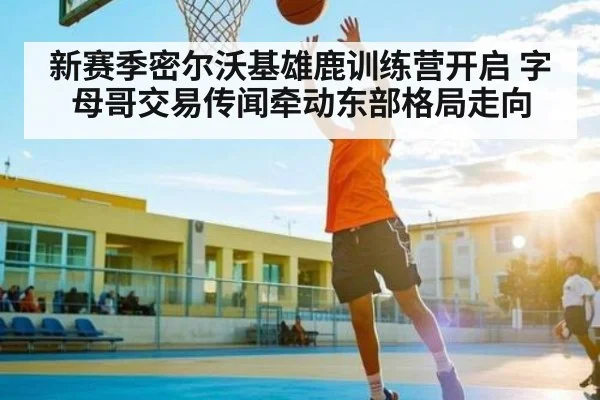新赛季密尔沃基雄鹿训练营开启 字母哥交易传闻牵动东部格局走向 | www c7c7 app com