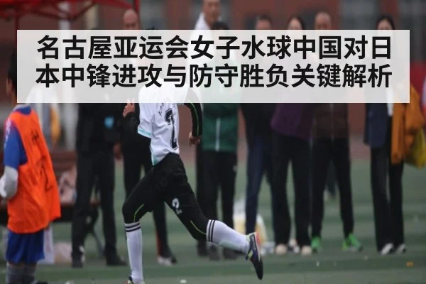 名古屋亚运会女子水球中国对日本中锋进攻与防守胜负关键解析 | www c7c7 app com
