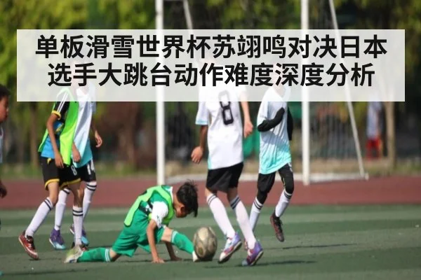 单板滑雪世界杯苏翊鸣对决日本选手大跳台动作难度深度分析 | www c7c7 app com